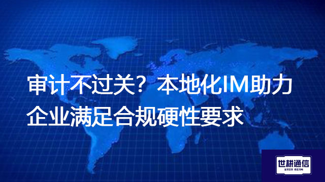 ​审计不过关？本地化IM助力企业满足合规硬性要求？？？？解决方案//世耕通信  即时通讯（IM）私有化部署