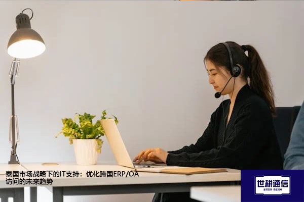 泰国市场战略下的IT支持：优化跨国ERP/OA访问的未来趋势​？？？解决方案//世耕通信全球办公专网