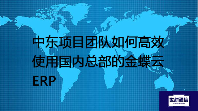 中东项目团队如何高效使用国内总部的金蝶云ERP？？？解决方案//世耕通信全球办公专网