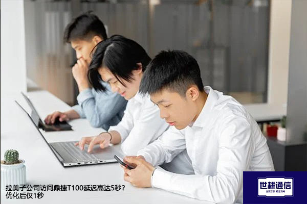 拉美子公司访问鼎捷T100延迟高达5秒？优化后仅1秒​？？？解决方案//世耕通信全球办公专网