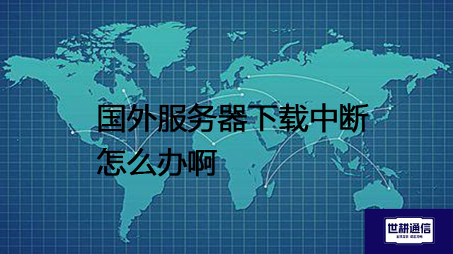 国外服务器下载中断怎么办啊​？？？解决方案//世耕通信全球办公专网