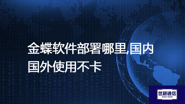 金蝶软件部署哪里,国内国外使用不卡​？？？解决方案//世耕通信全球办公专网