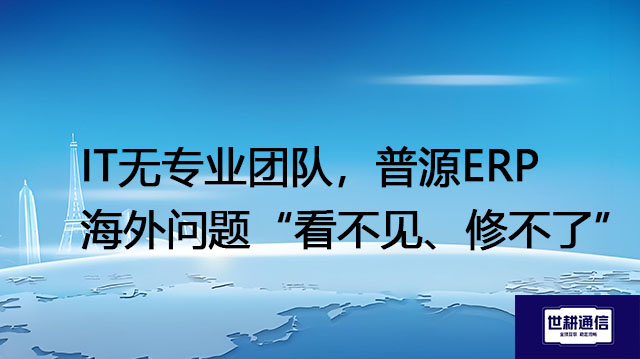 IT无专业团队，普源ERP海外问题“看不见、修不了”？？？解决方案//世耕通信全球办公专网