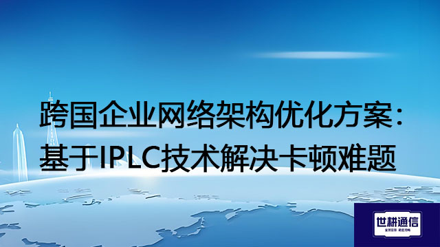 跨国企业网络架构优化方案：基于IPLC技术解决卡顿难题​？？？解决方案//世耕通信全球办公专网