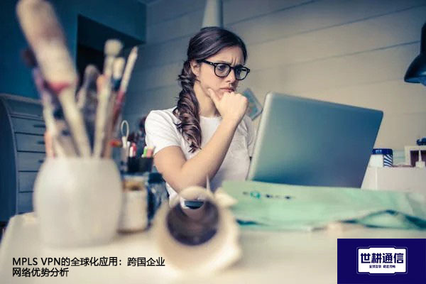 ​MPLS VPN的全球化应用：跨国企业网络优势分析？？？解决方案//世耕通信全球办公专网