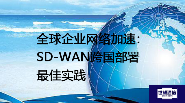 全球企业网络加速：SD-WAN跨国部署最佳实践​？？？解决方案//世耕通信全球办公专网