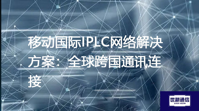 ​移动国际IPLC网络解决方案：全球跨国通讯连接？？？解决方案//世耕通信全球办公专网