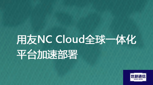用友NC Cloud全球一体化平台加速部署？？？解决方案//世耕通信全球办公专网