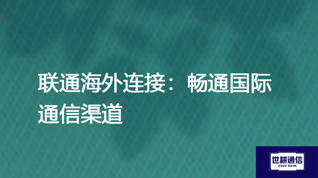 ​联通海外连接：畅通国际通信渠道？？？解决方案//世耕通信全球办公专