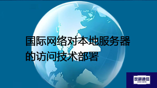 ​国际网络对本地服务器的访问技术部署？？？解决方案//世耕通信全球办公专网