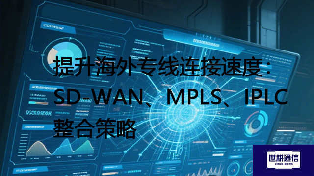 提升海外专线连接速度：SD-WAN、MPLS、IPLC整合策略？？？解决方案//世耕通信全球办公专网