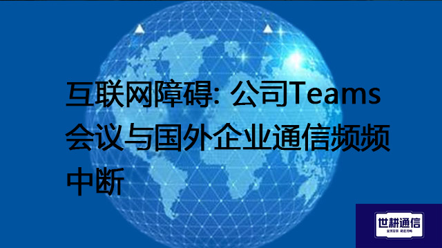 互联网障碍: 公司Teams会议与国外企业通信频频中断？？？？解决方案//世耕通信Teams视频会议专网