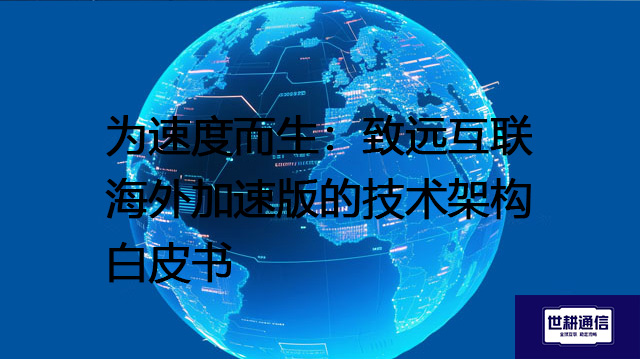  为速度而生：致远互联海外加速版的技术架构白皮书？？？解决方案//世耕通信全球办公专网