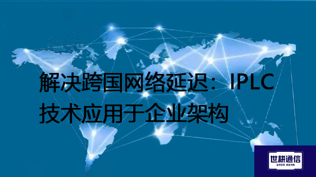 ​解决跨国网络延迟：IPLC技术应用于企业架构？？？解决方案//世耕通信全球办公专网