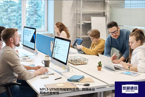 ​MPLS 的地域架构应用：跨国企业网络优势展望？？？解决方案//世耕通信全球办公专网