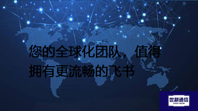 您的全球化团队，值得拥有更流畅的飞书？？？解决方案//世耕通信全球办公专网