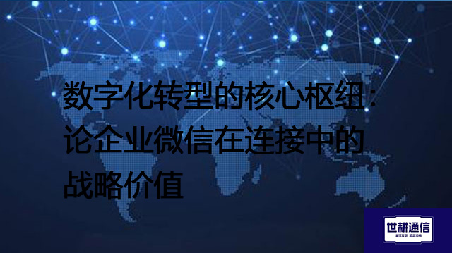 数字化转型的核心枢纽：论企业微信在连接中的战略价值？？？解决方案//世耕通信  即时通讯（IM）私有化部署