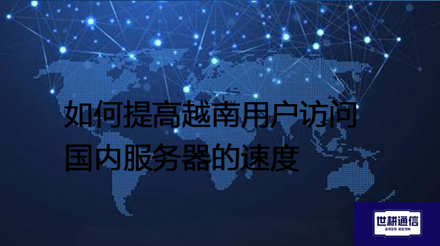 如何提高越南用户访问国内服务器的速度​？？？解决方案//世耕通信全球办公专网