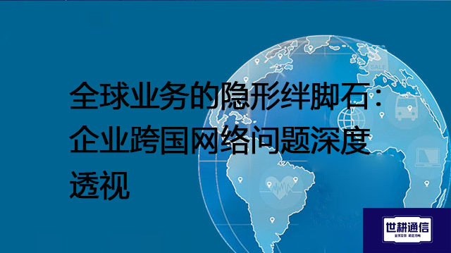 全球业务的隐形绊脚石：企业跨国网络问题深度透视？？？解决方案//世耕通信全球办公专网