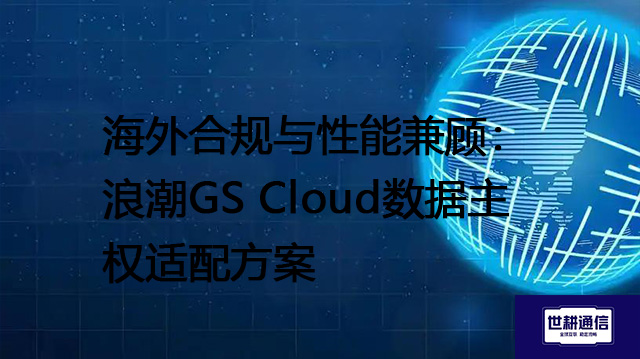 海外合规与性能兼顾：浪潮GS Cloud数据主权适配？？？解决方案//世耕通信全球办公专网