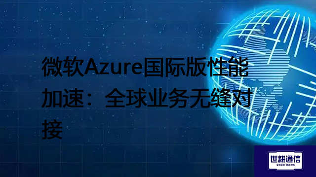 微软Azure国际版性能加速：全球业务无缝对接？？？解决方案//世耕通信全球办公专网