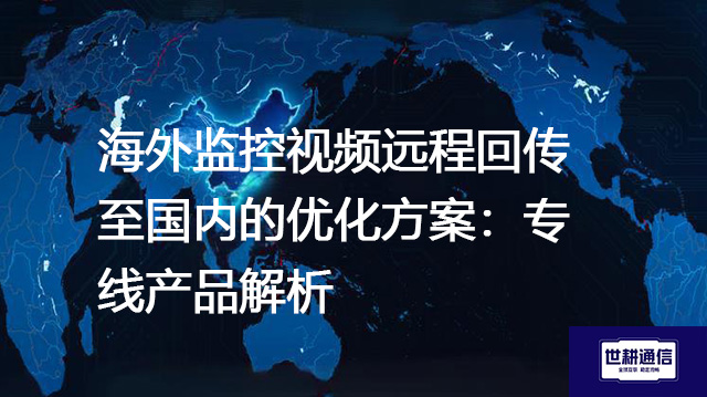 海外监控视频远程回传至国内的优化方案：专线产品解析？？？解决方案//世耕通信全球办公专网