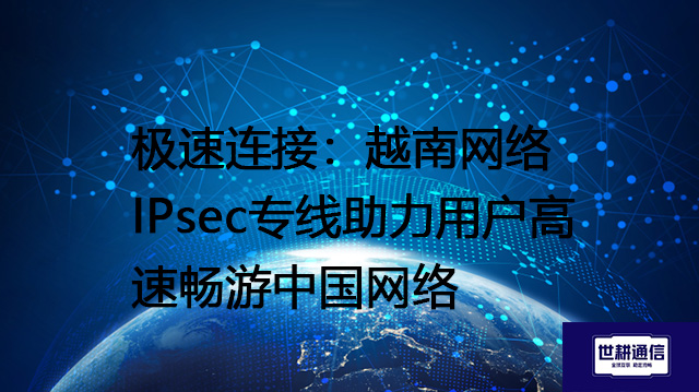 极速连接：越南网络IPsec专线助力用户高速畅游中国网络？？？解决方案//世耕通信全球办公专网