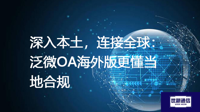 深入本土，连接全球：泛微OA海外版更懂当地合规？？？解决方案//世耕通信全球办公专网