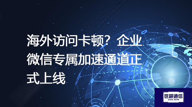 海外访问卡顿？企业微信专属加速通道正式上线？？？解决方案//世耕通信全球办公专网