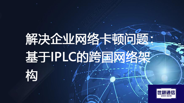 解决企业网络卡顿问题：基于IPLC的跨国网络架构？？？解决方案//世耕通信全球办公专网