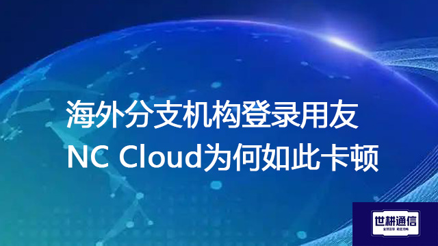海外分支机构登录用友NC Cloud为何如此卡顿???解决方案//世耕通信全球办公专网 海外分支机构登录用友NC Cloud为何如此卡顿???解决方案//世耕通信全球办公专网